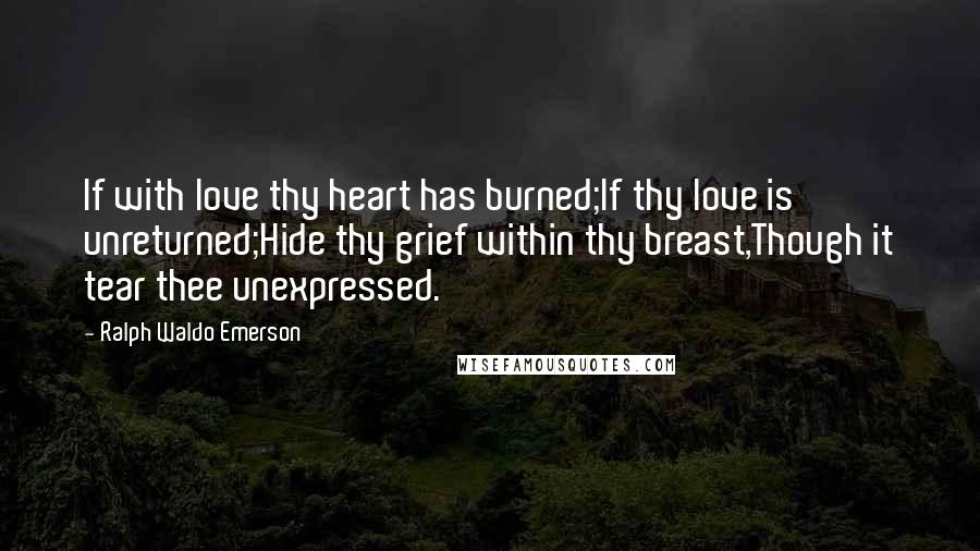 Ralph Waldo Emerson Quotes: If with love thy heart has burned;If thy love is unreturned;Hide thy grief within thy breast,Though it tear thee unexpressed.