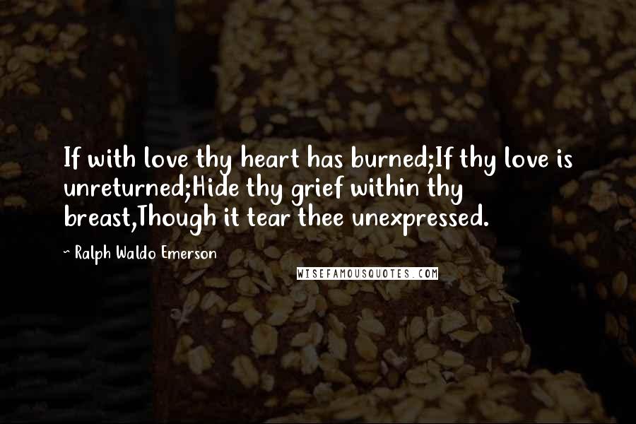 Ralph Waldo Emerson Quotes: If with love thy heart has burned;If thy love is unreturned;Hide thy grief within thy breast,Though it tear thee unexpressed.