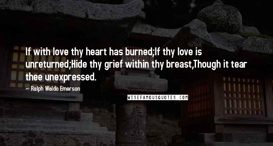 Ralph Waldo Emerson Quotes: If with love thy heart has burned;If thy love is unreturned;Hide thy grief within thy breast,Though it tear thee unexpressed.