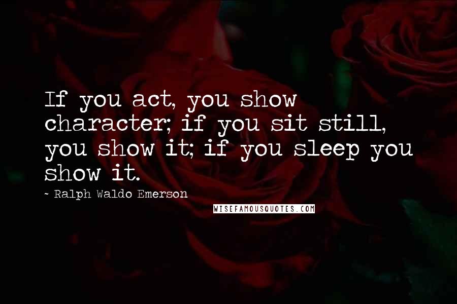 Ralph Waldo Emerson Quotes: If you act, you show character; if you sit still, you show it; if you sleep you show it.