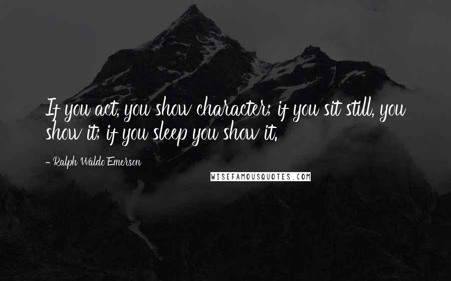 Ralph Waldo Emerson Quotes: If you act, you show character; if you sit still, you show it; if you sleep you show it.