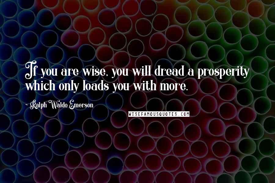 Ralph Waldo Emerson Quotes: If you are wise, you will dread a prosperity which only loads you with more.