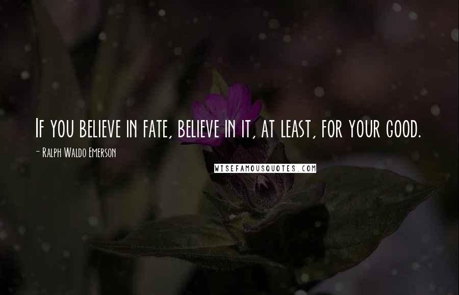 Ralph Waldo Emerson Quotes: If you believe in fate, believe in it, at least, for your good.