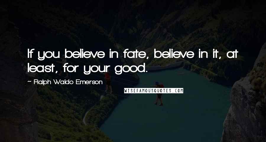 Ralph Waldo Emerson Quotes: If you believe in fate, believe in it, at least, for your good.