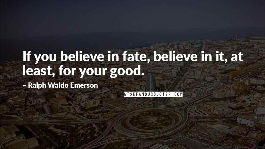 Ralph Waldo Emerson Quotes: If you believe in fate, believe in it, at least, for your good.