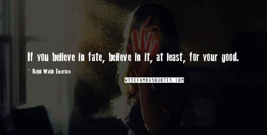 Ralph Waldo Emerson Quotes: If you believe in fate, believe in it, at least, for your good.