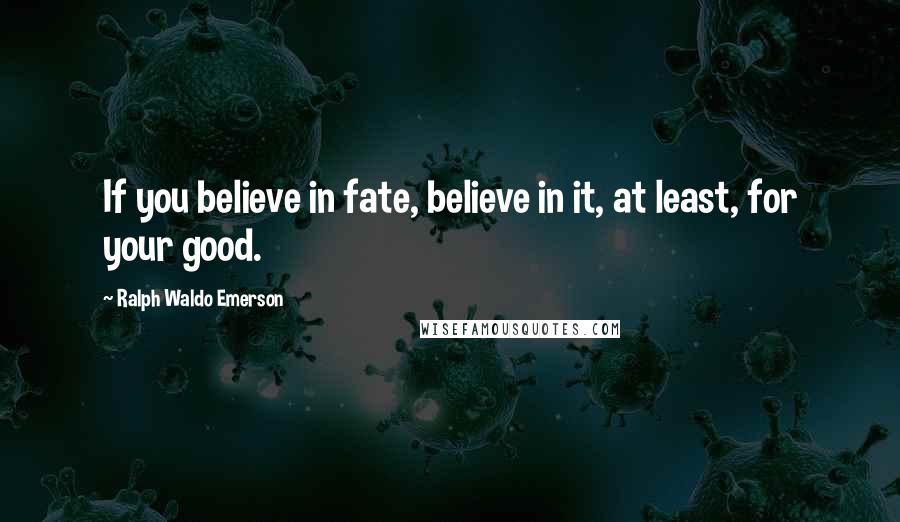 Ralph Waldo Emerson Quotes: If you believe in fate, believe in it, at least, for your good.