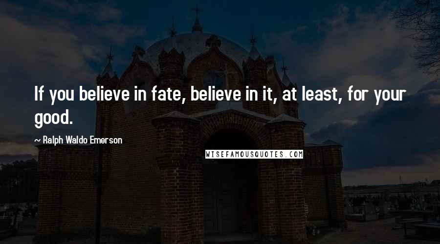 Ralph Waldo Emerson Quotes: If you believe in fate, believe in it, at least, for your good.