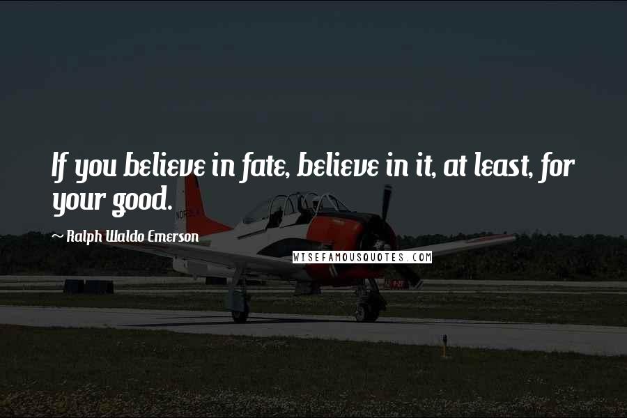 Ralph Waldo Emerson Quotes: If you believe in fate, believe in it, at least, for your good.