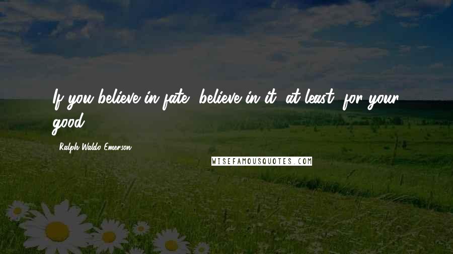 Ralph Waldo Emerson Quotes: If you believe in fate, believe in it, at least, for your good.