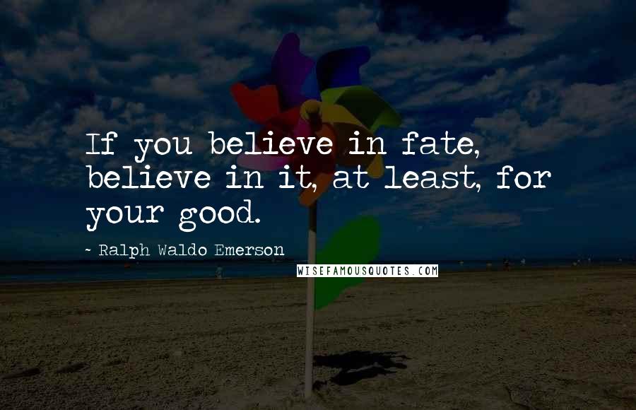 Ralph Waldo Emerson Quotes: If you believe in fate, believe in it, at least, for your good.