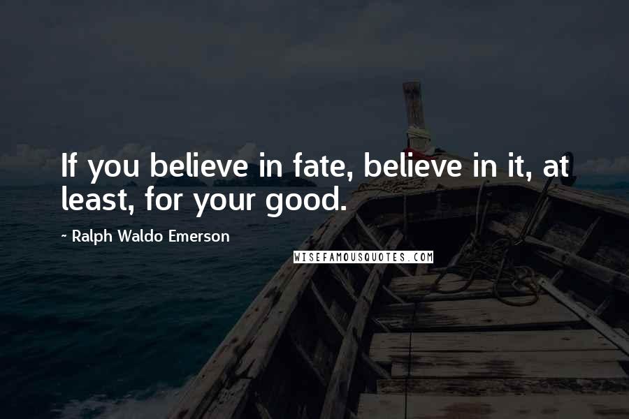 Ralph Waldo Emerson Quotes: If you believe in fate, believe in it, at least, for your good.