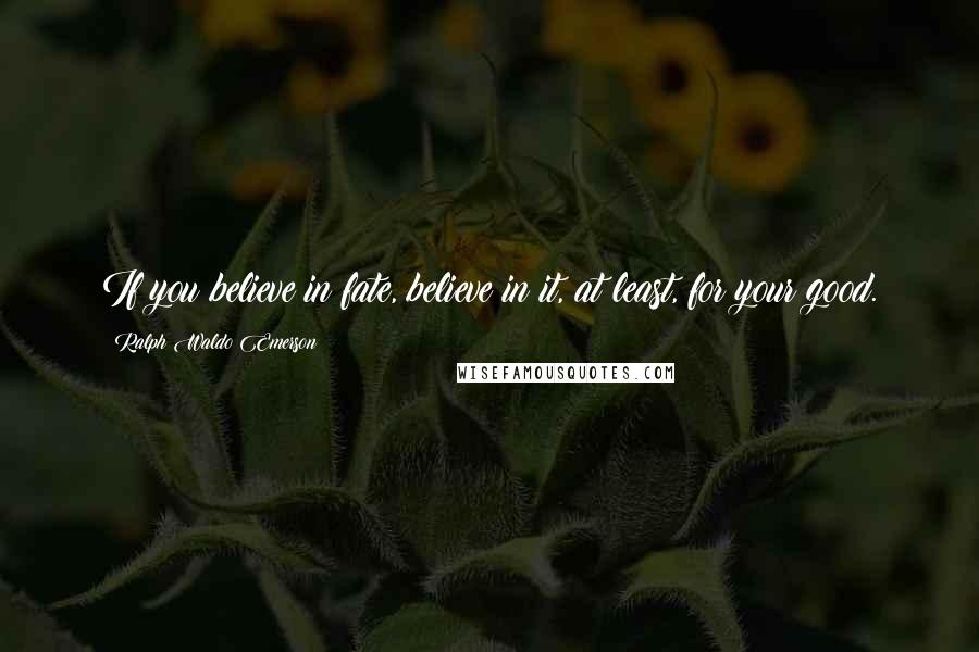 Ralph Waldo Emerson Quotes: If you believe in fate, believe in it, at least, for your good.