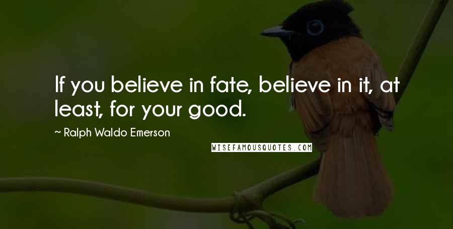 Ralph Waldo Emerson Quotes: If you believe in fate, believe in it, at least, for your good.