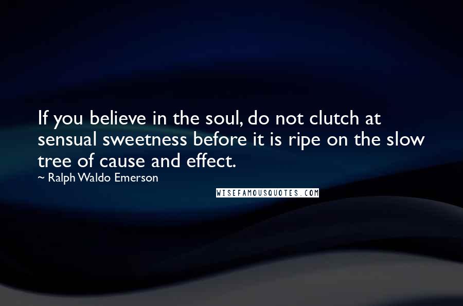 Ralph Waldo Emerson Quotes: If you believe in the soul, do not clutch at sensual sweetness before it is ripe on the slow tree of cause and effect.