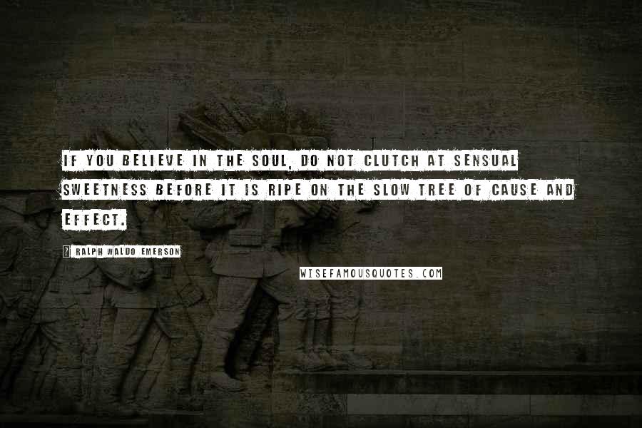 Ralph Waldo Emerson Quotes: If you believe in the soul, do not clutch at sensual sweetness before it is ripe on the slow tree of cause and effect.