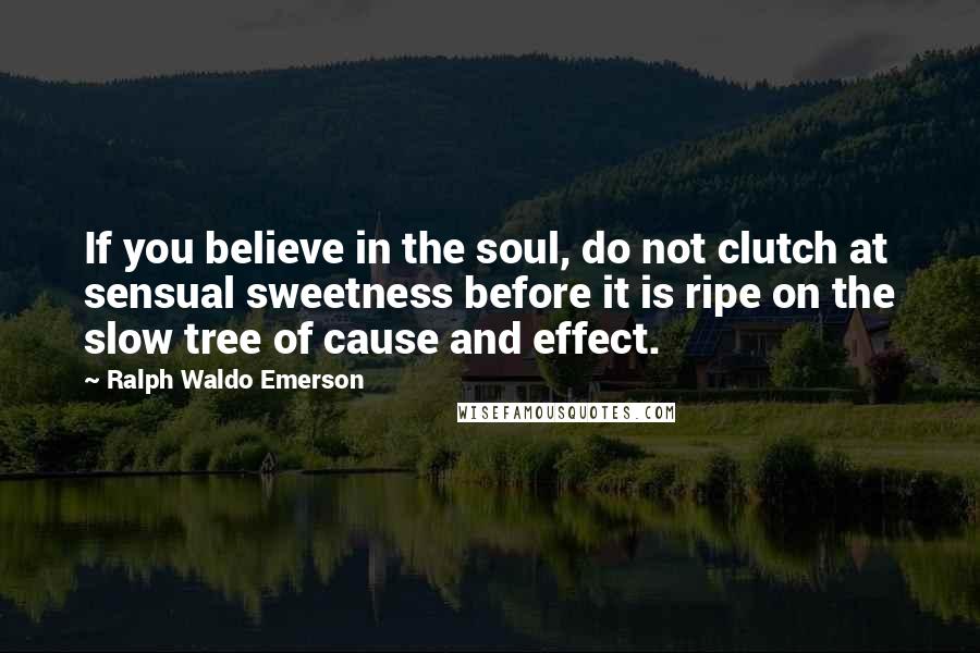 Ralph Waldo Emerson Quotes: If you believe in the soul, do not clutch at sensual sweetness before it is ripe on the slow tree of cause and effect.