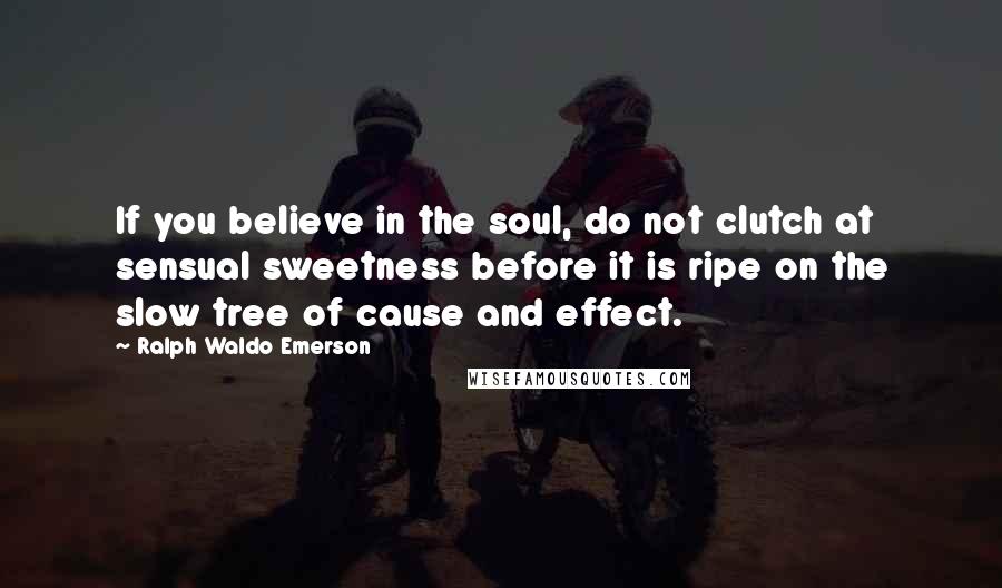 Ralph Waldo Emerson Quotes: If you believe in the soul, do not clutch at sensual sweetness before it is ripe on the slow tree of cause and effect.