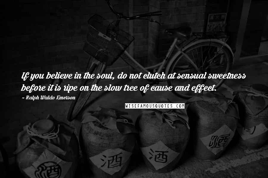 Ralph Waldo Emerson Quotes: If you believe in the soul, do not clutch at sensual sweetness before it is ripe on the slow tree of cause and effect.