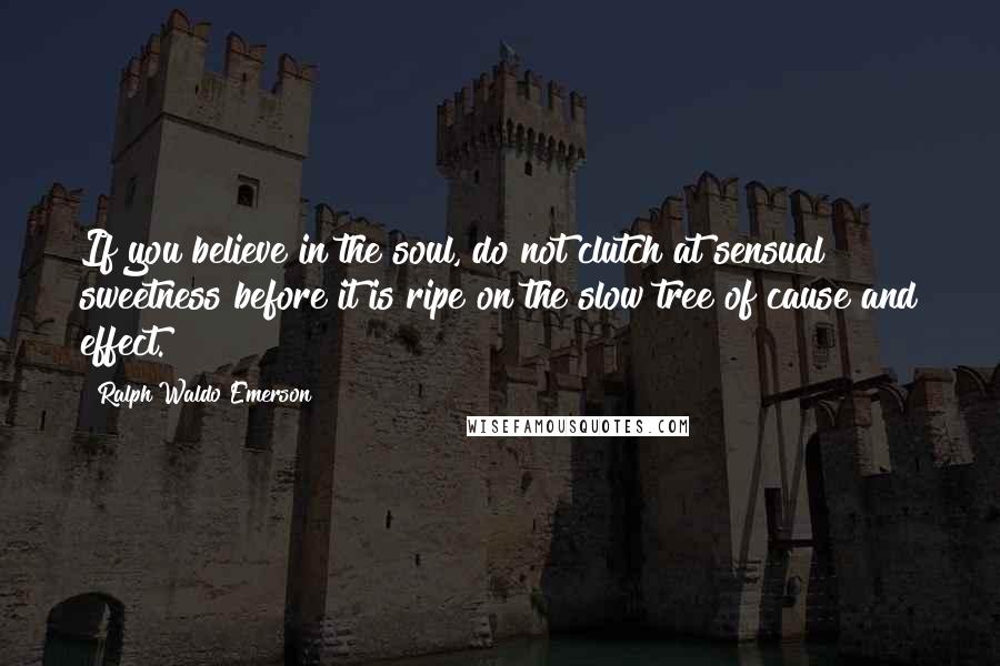 Ralph Waldo Emerson Quotes: If you believe in the soul, do not clutch at sensual sweetness before it is ripe on the slow tree of cause and effect.