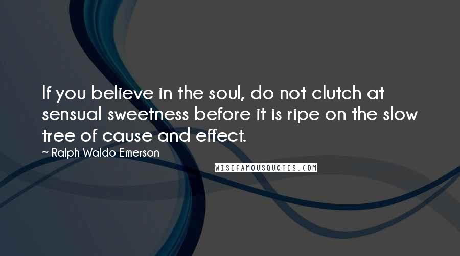 Ralph Waldo Emerson Quotes: If you believe in the soul, do not clutch at sensual sweetness before it is ripe on the slow tree of cause and effect.