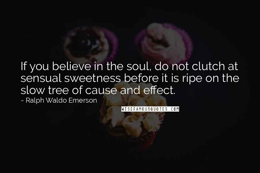 Ralph Waldo Emerson Quotes: If you believe in the soul, do not clutch at sensual sweetness before it is ripe on the slow tree of cause and effect.