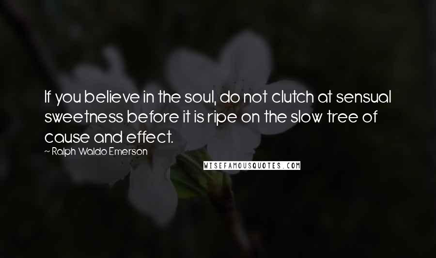 Ralph Waldo Emerson Quotes: If you believe in the soul, do not clutch at sensual sweetness before it is ripe on the slow tree of cause and effect.