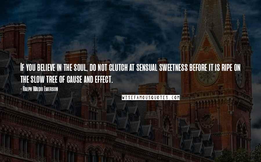 Ralph Waldo Emerson Quotes: If you believe in the soul, do not clutch at sensual sweetness before it is ripe on the slow tree of cause and effect.