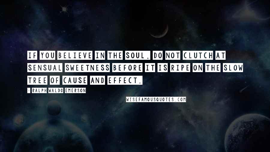 Ralph Waldo Emerson Quotes: If you believe in the soul, do not clutch at sensual sweetness before it is ripe on the slow tree of cause and effect.