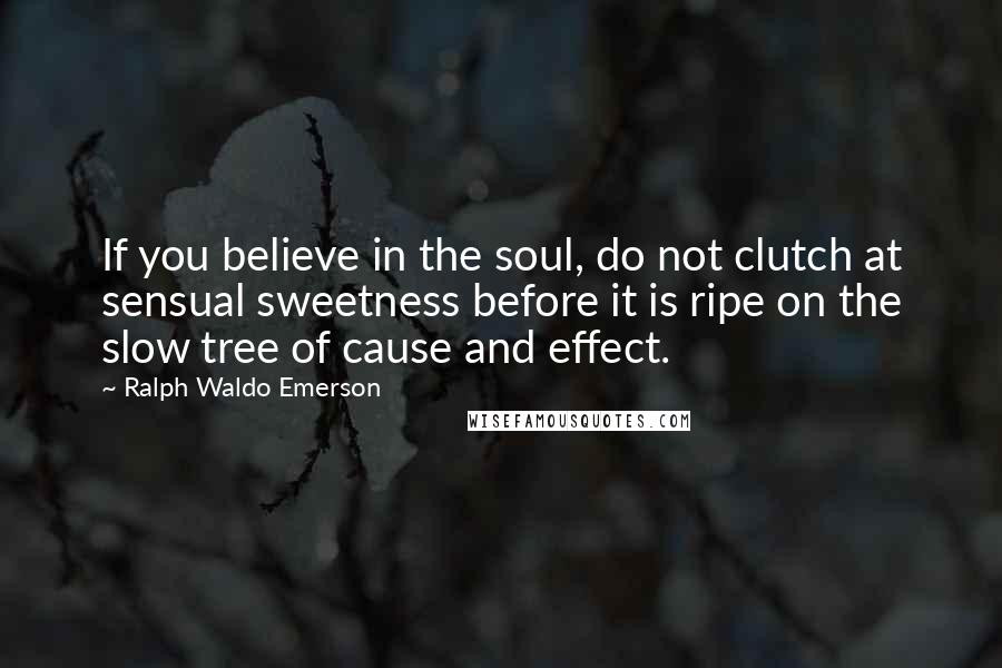 Ralph Waldo Emerson Quotes: If you believe in the soul, do not clutch at sensual sweetness before it is ripe on the slow tree of cause and effect.