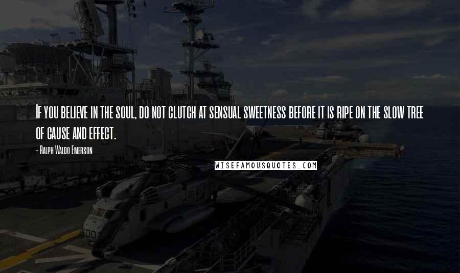 Ralph Waldo Emerson Quotes: If you believe in the soul, do not clutch at sensual sweetness before it is ripe on the slow tree of cause and effect.