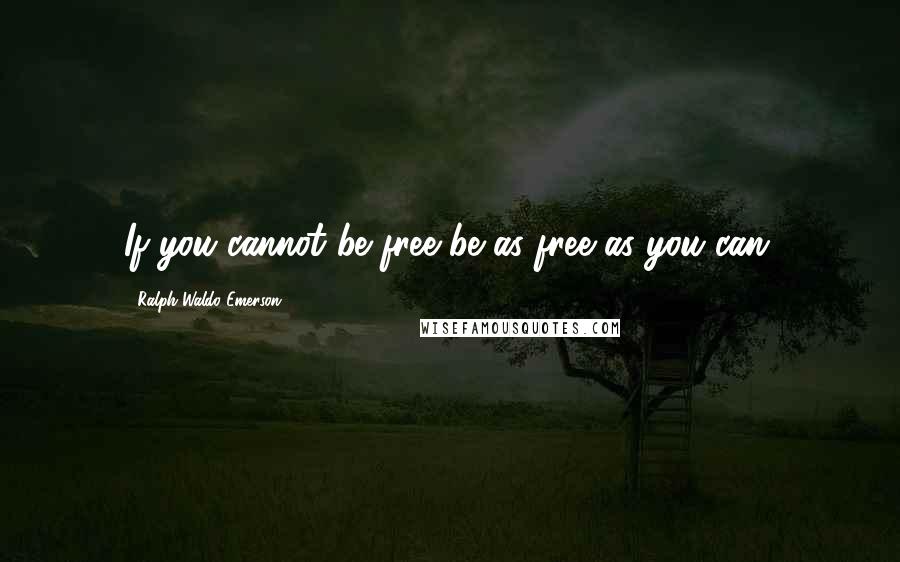 Ralph Waldo Emerson Quotes: If you cannot be free be as free as you can.