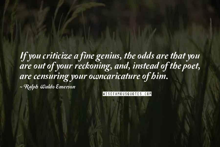 Ralph Waldo Emerson Quotes: If you criticize a fine genius, the odds are that you are out of your reckoning, and, instead of the poet, are censuring your owncaricature of him.
