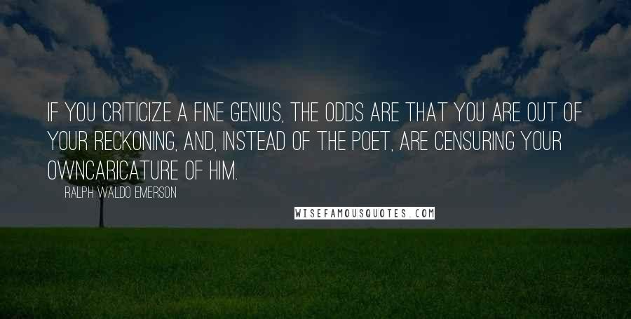 Ralph Waldo Emerson Quotes: If you criticize a fine genius, the odds are that you are out of your reckoning, and, instead of the poet, are censuring your owncaricature of him.