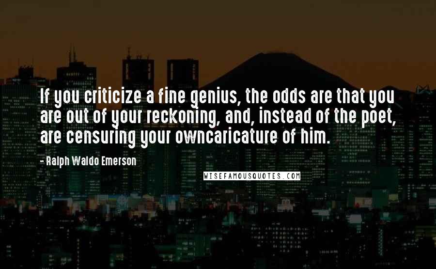 Ralph Waldo Emerson Quotes: If you criticize a fine genius, the odds are that you are out of your reckoning, and, instead of the poet, are censuring your owncaricature of him.