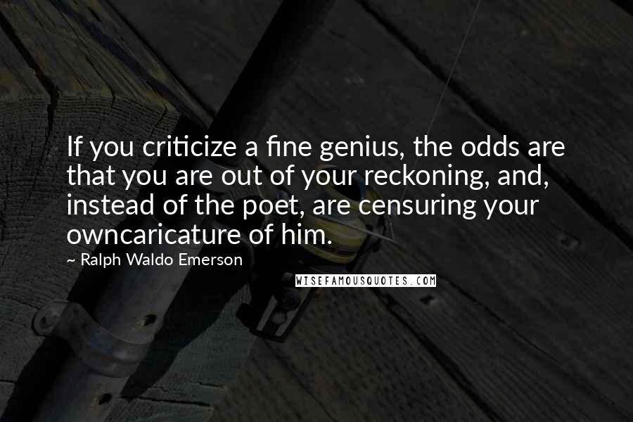 Ralph Waldo Emerson Quotes: If you criticize a fine genius, the odds are that you are out of your reckoning, and, instead of the poet, are censuring your owncaricature of him.