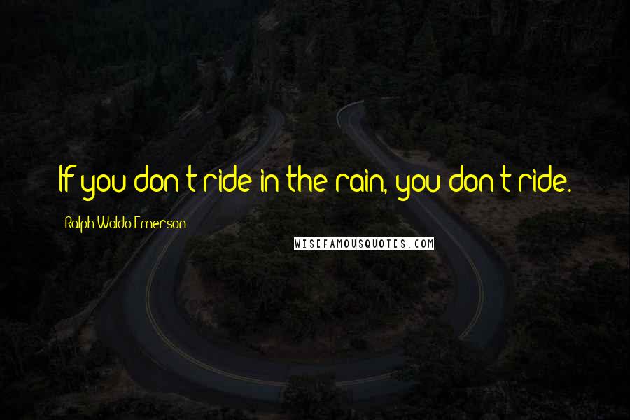 Ralph Waldo Emerson Quotes: If you don't ride in the rain, you don't ride.