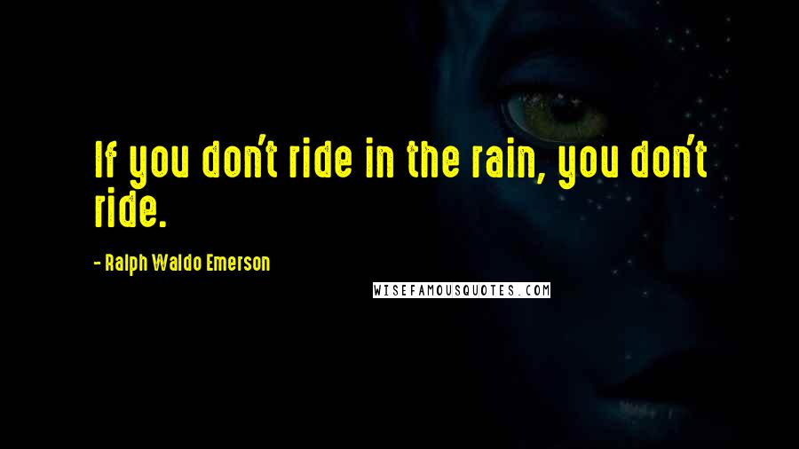 Ralph Waldo Emerson Quotes: If you don't ride in the rain, you don't ride.