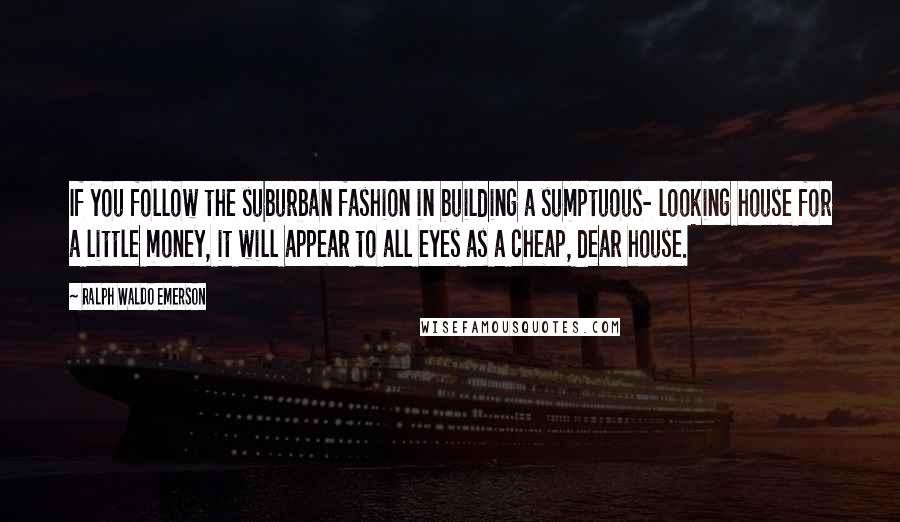 Ralph Waldo Emerson Quotes: If you follow the suburban fashion in building a sumptuous- looking house for a little money, it will appear to all eyes as a cheap, dear house.