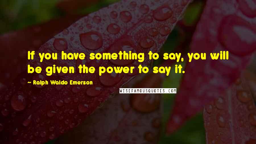 Ralph Waldo Emerson Quotes: If you have something to say, you will be given the power to say it.