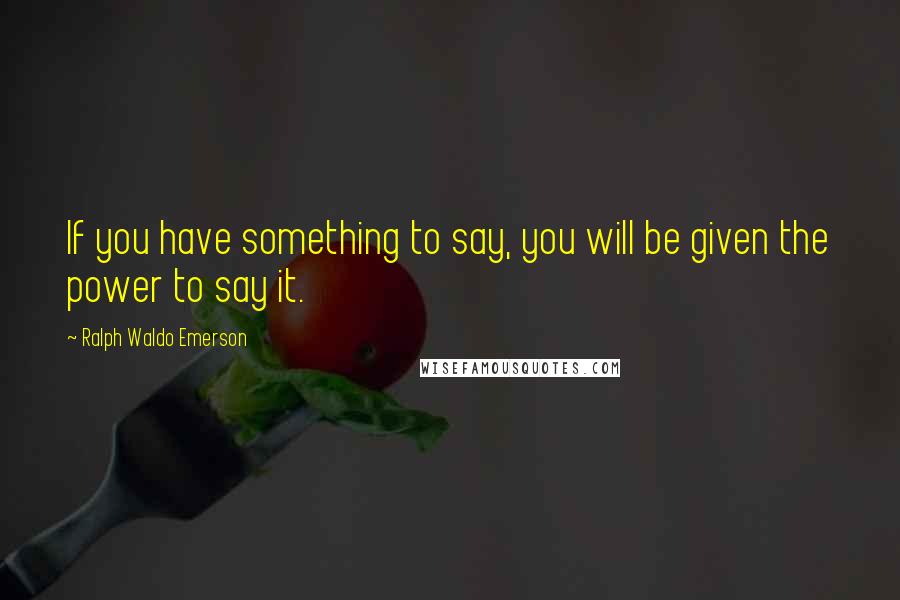 Ralph Waldo Emerson Quotes: If you have something to say, you will be given the power to say it.