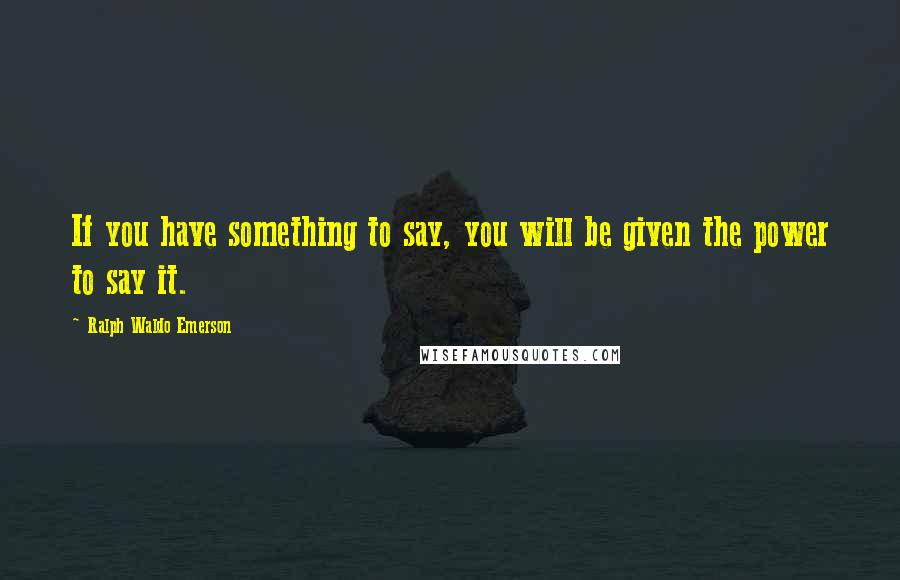 Ralph Waldo Emerson Quotes: If you have something to say, you will be given the power to say it.
