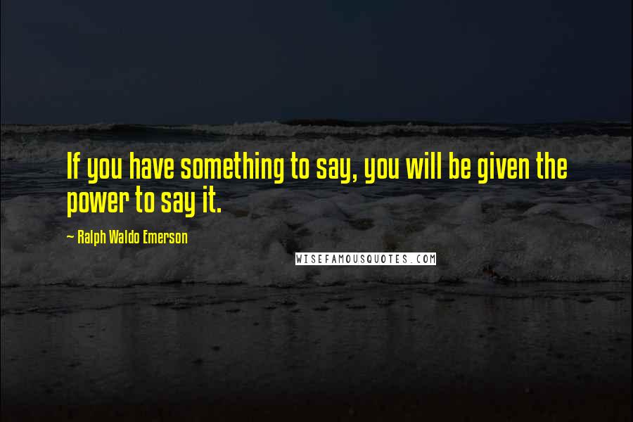 Ralph Waldo Emerson Quotes: If you have something to say, you will be given the power to say it.