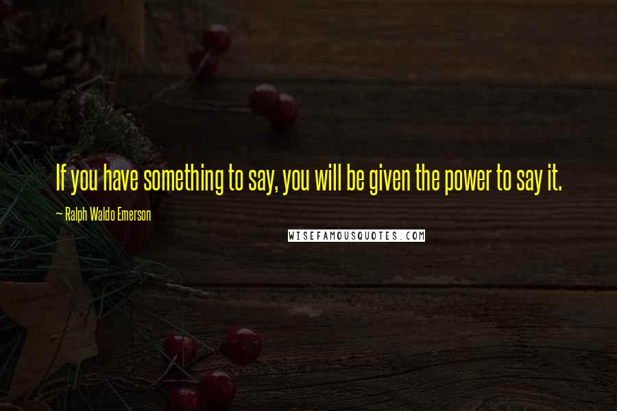 Ralph Waldo Emerson Quotes: If you have something to say, you will be given the power to say it.
