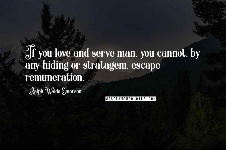 Ralph Waldo Emerson Quotes: If you love and serve man, you cannot, by any hiding or stratagem, escape remuneration.