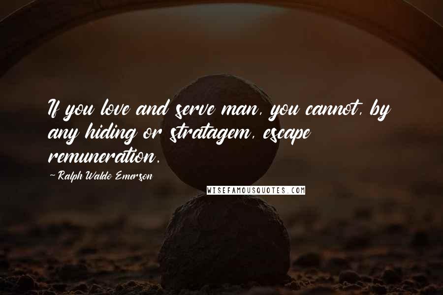 Ralph Waldo Emerson Quotes: If you love and serve man, you cannot, by any hiding or stratagem, escape remuneration.