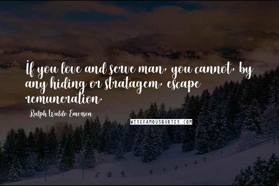 Ralph Waldo Emerson Quotes: If you love and serve man, you cannot, by any hiding or stratagem, escape remuneration.