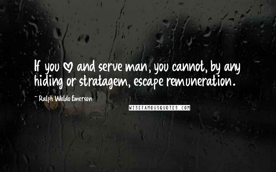 Ralph Waldo Emerson Quotes: If you love and serve man, you cannot, by any hiding or stratagem, escape remuneration.