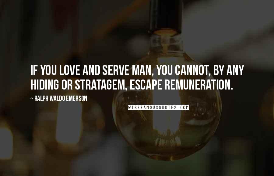 Ralph Waldo Emerson Quotes: If you love and serve man, you cannot, by any hiding or stratagem, escape remuneration.