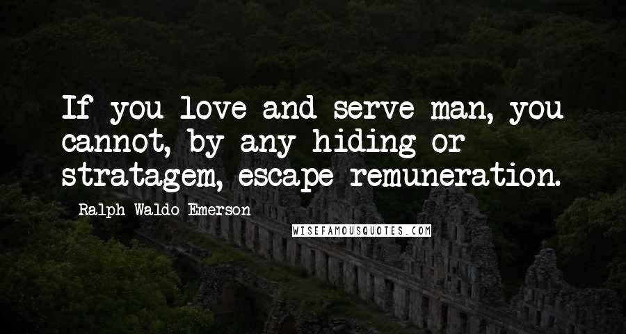 Ralph Waldo Emerson Quotes: If you love and serve man, you cannot, by any hiding or stratagem, escape remuneration.